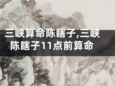 三峡算命陈瞎子,三峡陈瞎子11点前算命