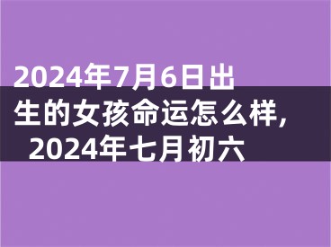 2024年7月6日出生的女孩命运怎么样,2024年七月初六