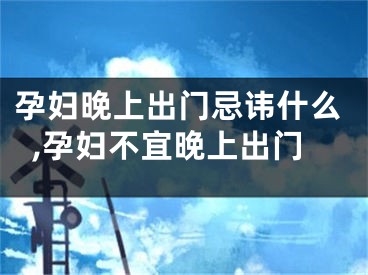 孕妇晚上出门忌讳什么,孕妇不宜晚上出门