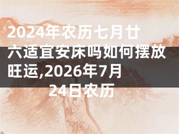 2024年农历七月廿六适宜安床吗如何摆放旺运,2026年7月24日农历