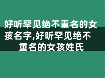 好听罕见绝不重名的女孩名字,好听罕见绝不重名的女孩姓氏
