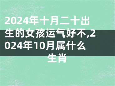 2024年十月二十出生的女孩运气好不,2024年10月属什么生肖