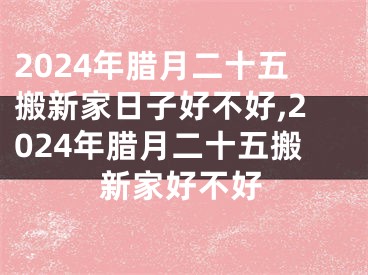 2024年腊月二十五搬新家日子好不好,2024年腊月二十五搬新家好不好