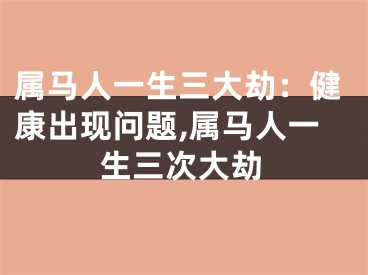 属马人一生三大劫：健康出现问题,属马人一生三次大劫