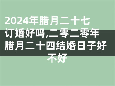 2024年腊月二十七订婚好吗,二零二零年腊月二十四结婚日子好不好