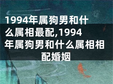 1994年属狗男和什么属相最配,1994年属狗男和什么属相相配婚姻