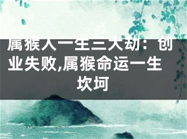属猴人一生三大劫：创业失败,属猴命运一生坎坷