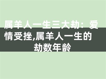属羊人一生三大劫：爱情受挫,属羊人一生的劫数年龄
