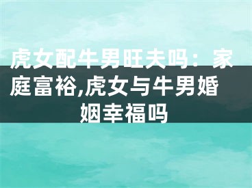 虎女配牛男旺夫吗：家庭富裕,虎女与牛男婚姻幸福吗