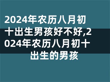 2024年农历八月初十出生男孩好不好,2024年农历八月初十出生的男孩