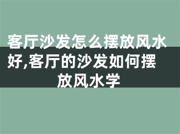 客厅沙发怎么摆放风水好,客厅的沙发如何摆放风水学