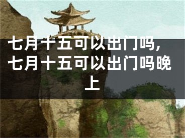 七月十五可以出门吗,七月十五可以出门吗晚上