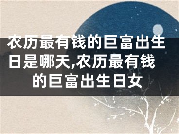 农历最有钱的巨富出生日是哪天,农历最有钱的巨富出生日女
