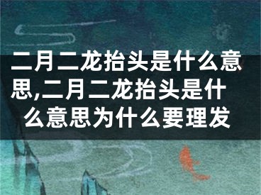 二月二龙抬头是什么意思,二月二龙抬头是什么意思为什么要理发