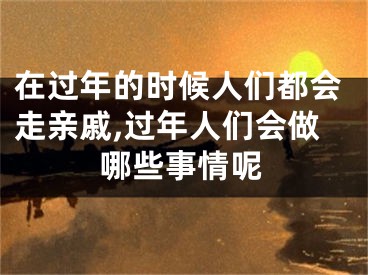 在过年的时候人们都会走亲戚,过年人们会做哪些事情呢