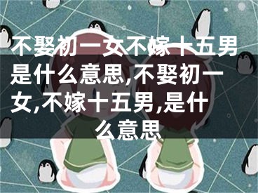 不娶初一女不嫁十五男是什么意思,不娶初一女,不嫁十五男,是什么意思