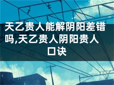 天乙贵人能解阴阳差错吗,天乙贵人阴阳贵人口诀