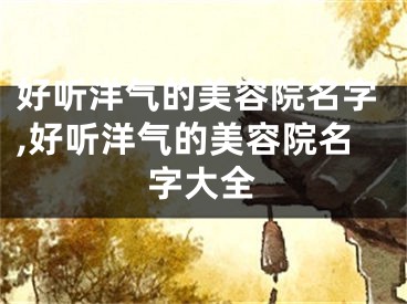 好听洋气的美容院名字,好听洋气的美容院名字大全