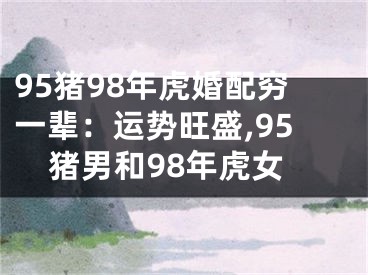 95猪98年虎婚配穷一辈：运势旺盛,95猪男和98年虎女