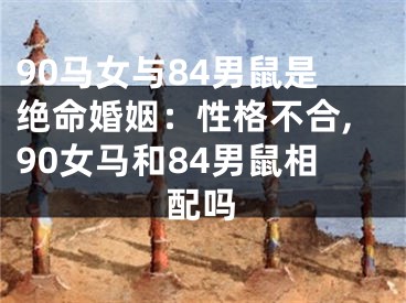 90马女与84男鼠是绝命婚姻：性格不合,90女马和84男鼠相配吗