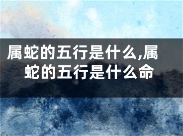 属蛇的五行是什么,属蛇的五行是什么命