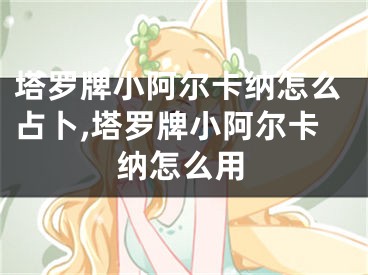 塔罗牌小阿尔卡纳怎么占卜,塔罗牌小阿尔卡纳怎么用