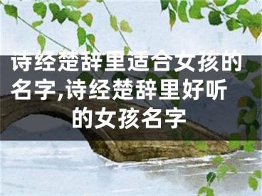 诗经楚辞里适合女孩的名字,诗经楚辞里好听的女孩名字
