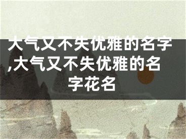 大气又不失优雅的名字,大气又不失优雅的名字花名