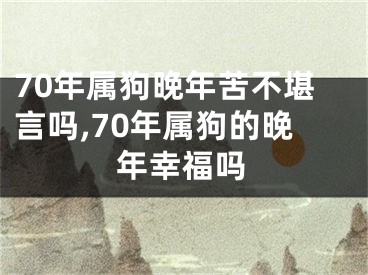 70年属狗晚年苦不堪言吗,70年属狗的晚年幸福吗