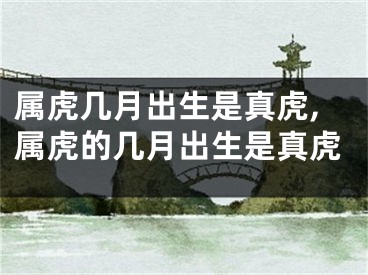属虎几月出生是真虎,属虎的几月出生是真虎