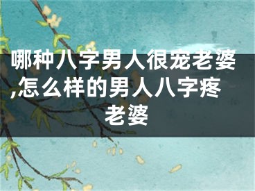 哪种八字男人很宠老婆,怎么样的男人八字疼老婆