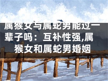 属猴女与属蛇男能过一辈子吗：互补性强,属猴女和属蛇男婚姻