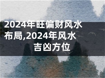 2024年旺偏财风水布局,2024年风水吉凶方位