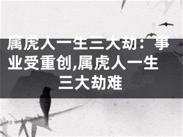 属虎人一生三大劫：事业受重创,属虎人一生三大劫难