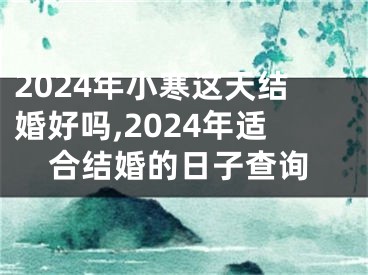 2024年小寒这天结婚好吗,2024年适合结婚的日子查询