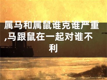 属马和属鼠谁克谁严重,马跟鼠在一起对谁不利