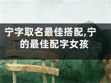 宁字取名最佳搭配,宁的最佳配字女孩