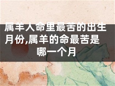属羊人命里最苦的出生月份,属羊的命最苦是哪一个月