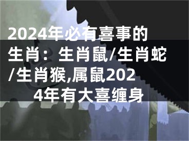 2024年必有喜事的生肖：生肖鼠/生肖蛇/生肖猴,属鼠2024年有大喜缠身