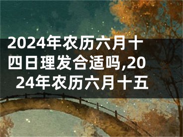 2024年农历六月十四日理发合适吗,2024年农历六月十五
