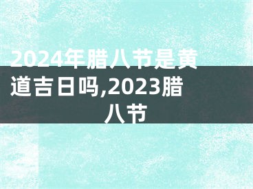 2024年腊八节是黄道吉日吗,2023腊八节