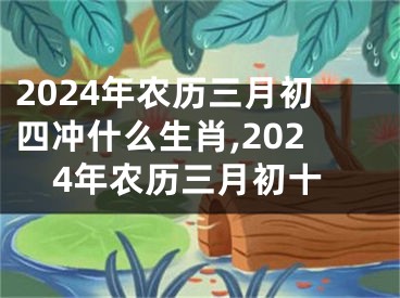 2024年农历三月初四冲什么生肖,2024年农历三月初十