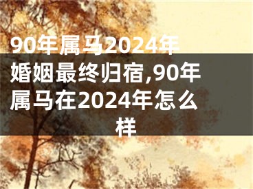 90年属马2024年婚姻最终归宿,90年属马在2024年怎么样