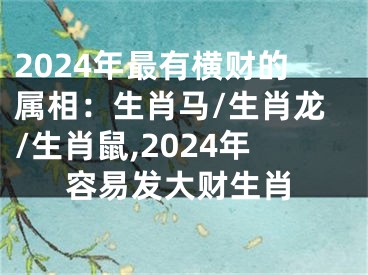 2024年最有横财的属相：生肖马/生肖龙/生肖鼠,2024年容易发大财生肖