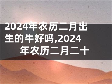 2024年农历二月出生的牛好吗,2024年农历二月二十