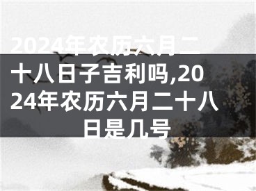 2024年农历六月二十八日子吉利吗,2024年农历六月二十八日是几号
