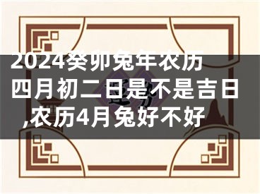 2024癸卯兔年农历四月初二日是不是吉日,农历4月兔好不好