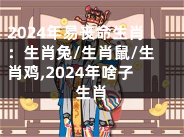 2024年易丧命生肖：生肖兔/生肖鼠/生肖鸡,2024年啥子生肖