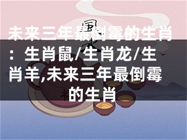 未来三年最倒霉的生肖：生肖鼠/生肖龙/生肖羊,未来三年最倒霉的生肖