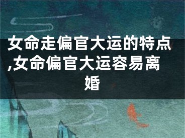 女命走偏官大运的特点,女命偏官大运容易离婚